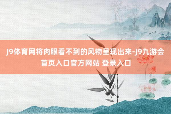 J9体育网将肉眼看不到的风物呈现出来-J9九游会首页入口官方网站 登录入口