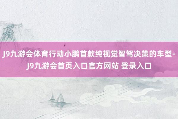 J9九游会体育行动小鹏首款纯视觉智驾决策的车型-J9九游会首页入口官方网站 登录入口