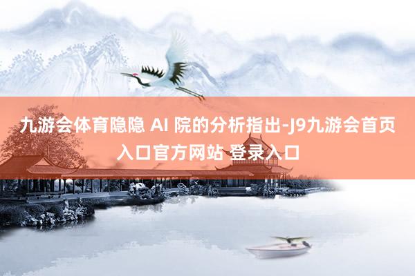 九游会体育隐隐 AI 院的分析指出-J9九游会首页入口官方网站 登录入口