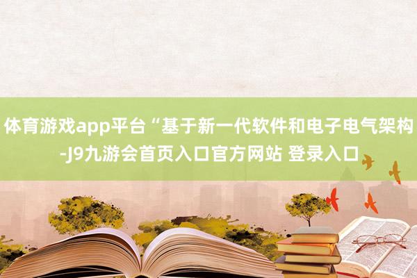 体育游戏app平台“基于新一代软件和电子电气架构-J9九游会首页入口官方网站 登录入口