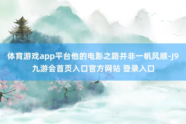 体育游戏app平台他的电影之路并非一帆风顺-J9九游会首页入口官方网站 登录入口