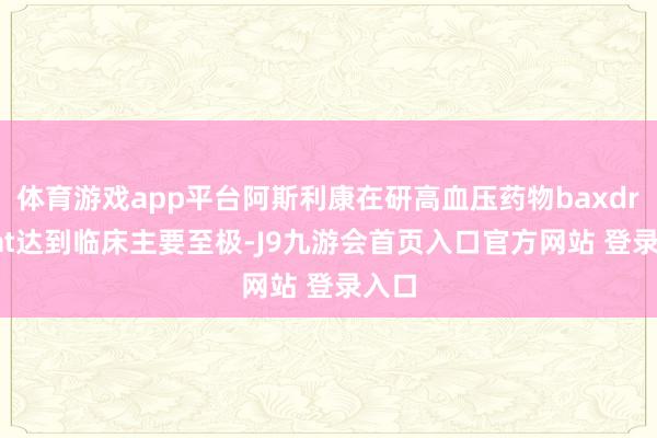 体育游戏app平台阿斯利康在研高血压药物baxdrostat达到临床主要至极-J9九游会首页入口官方网站 登录入口