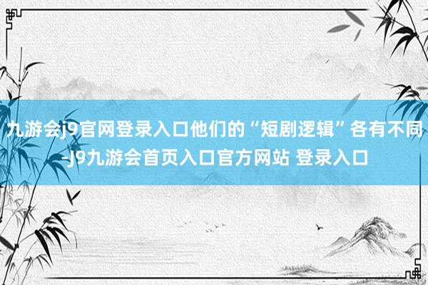 九游会j9官网登录入口他们的“短剧逻辑”各有不同-J9九游会首页入口官方网站 登录入口