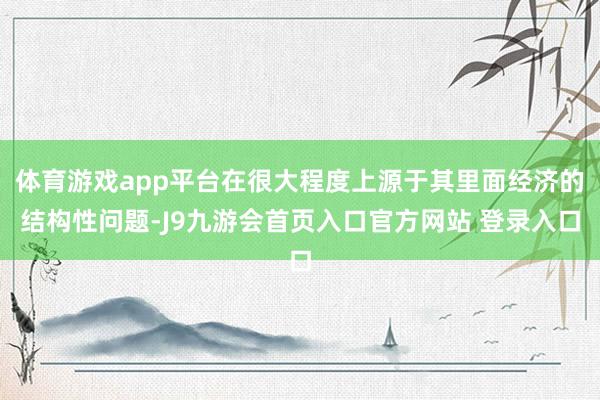 体育游戏app平台在很大程度上源于其里面经济的结构性问题-J9九游会首页入口官方网站 登录入口