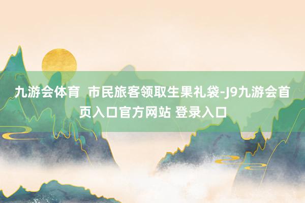九游会体育  市民旅客领取生果礼袋-J9九游会首页入口官方网站 登录入口
