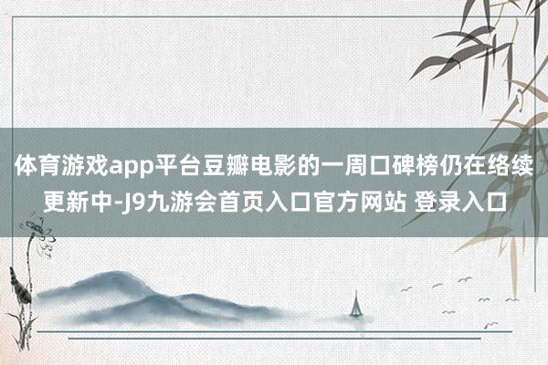 体育游戏app平台豆瓣电影的一周口碑榜仍在络续更新中-J9九游会首页入口官方网站 登录入口