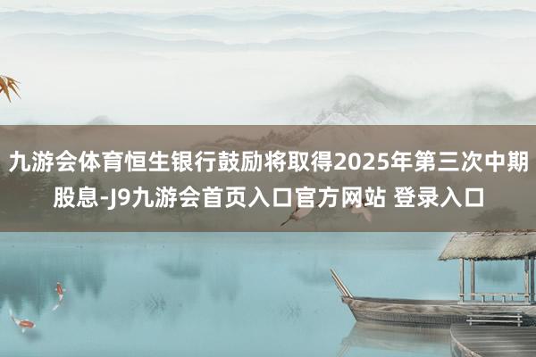 九游会体育恒生银行鼓励将取得2025年第三次中期股息-J9九游会首页入口官方网站 登录入口