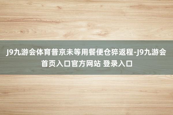 J9九游会体育普京未等用餐便仓猝返程-J9九游会首页入口官方网站 登录入口
