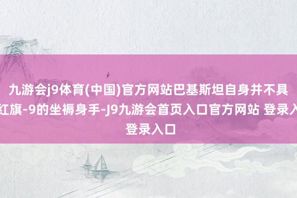 九游会j9体育(中国)官方网站巴基斯坦自身并不具备红旗-9的坐褥身手-J9九游会首页入口官方网站 登录入口