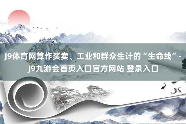 J9体育网算作买卖、工业和群众生计的“生命线”-J9九游会首页入口官方网站 登录入口