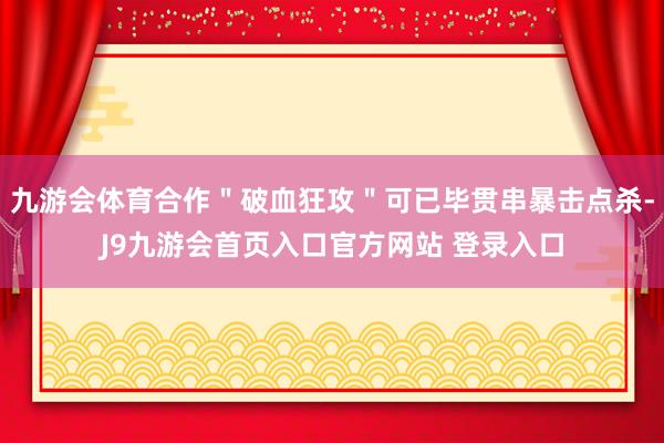 九游会体育合作＂破血狂攻＂可已毕贯串暴击点杀-J9九游会首页入口官方网站 登录入口