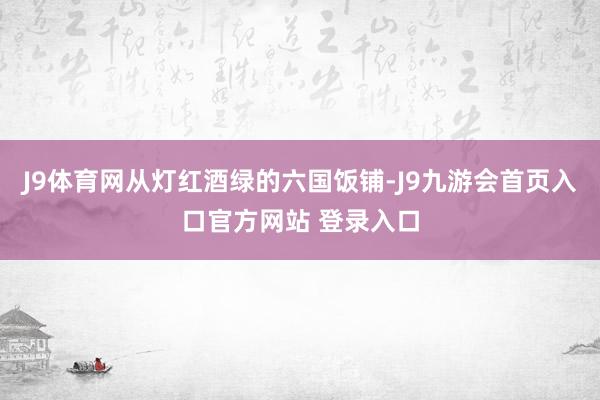 J9体育网从灯红酒绿的六国饭铺-J9九游会首页入口官方网站 登录入口