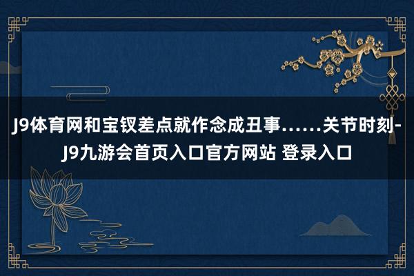 J9体育网和宝钗差点就作念成丑事……关节时刻-J9九游会首页入口官方网站 登录入口