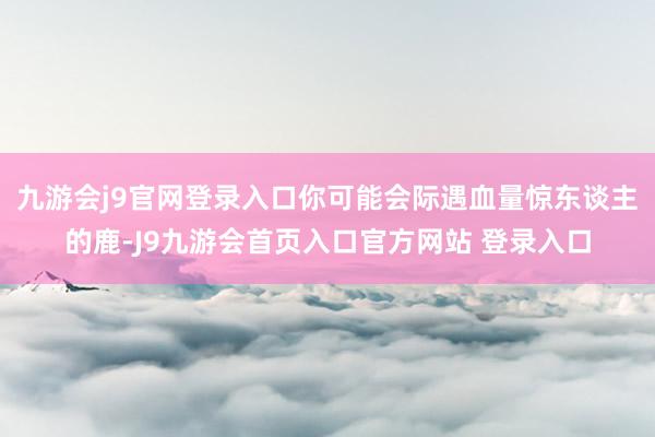 九游会j9官网登录入口你可能会际遇血量惊东谈主的鹿-J9九游会首页入口官方网站 登录入口