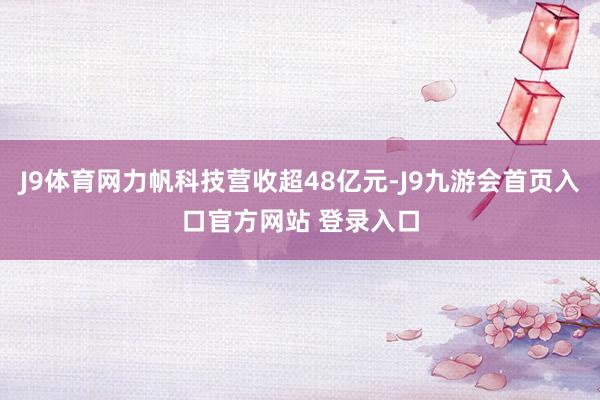 J9体育网力帆科技营收超48亿元-J9九游会首页入口官方网站 登录入口
