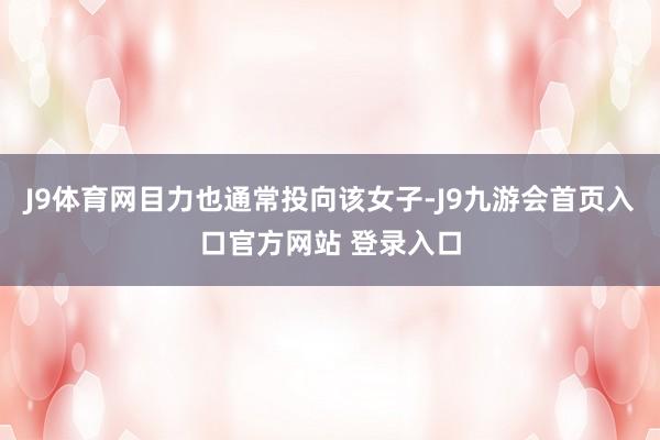 J9体育网目力也通常投向该女子-J9九游会首页入口官方网站 登录入口