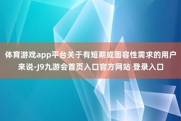 体育游戏app平台关于有短期或面容性需求的用户来说-J9九游会首页入口官方网站 登录入口