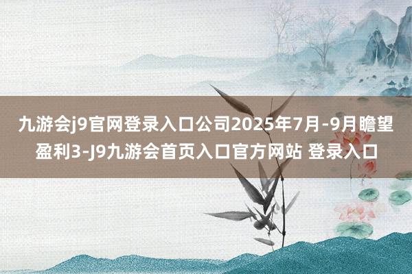 九游会j9官网登录入口公司2025年7月-9月瞻望盈利3-J9九游会首页入口官方网站 登录入口