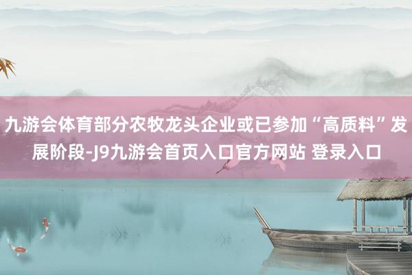 九游会体育部分农牧龙头企业或已参加“高质料”发展阶段-J9九游会首页入口官方网站 登录入口