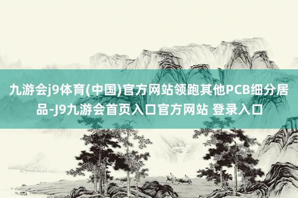 九游会j9体育(中国)官方网站领跑其他PCB细分居品-J9九游会首页入口官方网站 登录入口