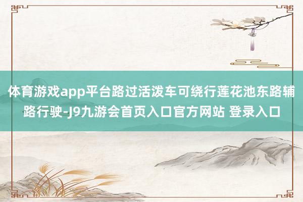 体育游戏app平台路过活泼车可绕行莲花池东路辅路行驶-J9九游会首页入口官方网站 登录入口