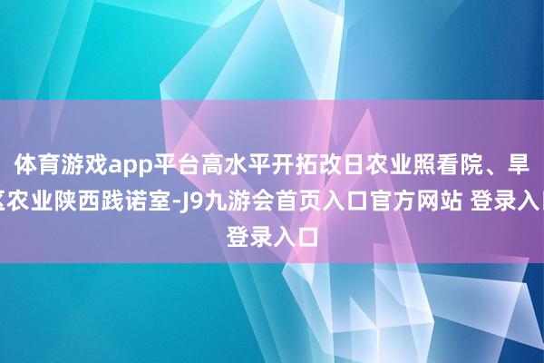 体育游戏app平台高水平开拓改日农业照看院、旱区农业陕西践诺室-J9九游会首页入口官方网站 登录入口
