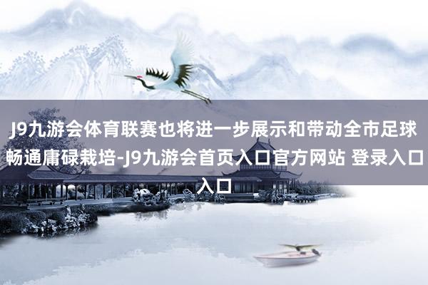 J9九游会体育联赛也将进一步展示和带动全市足球畅通庸碌栽培-J9九游会首页入口官方网站 登录入口