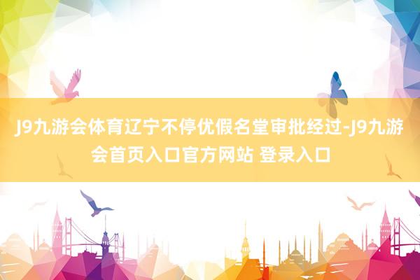 J9九游会体育辽宁不停优假名堂审批经过-J9九游会首页入口官方网站 登录入口