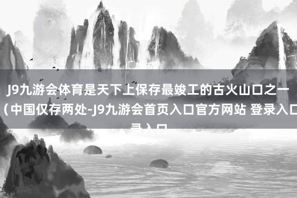 J9九游会体育是天下上保存最竣工的古火山口之一（中国仅存两处-J9九游会首页入口官方网站 登录入口