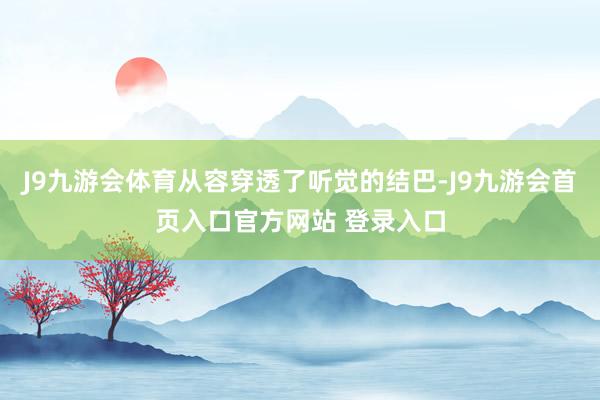 J9九游会体育从容穿透了听觉的结巴-J9九游会首页入口官方网站 登录入口