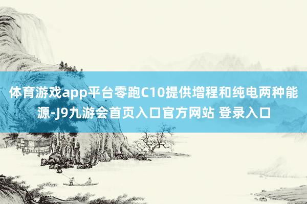 体育游戏app平台零跑C10提供增程和纯电两种能源-J9九游会首页入口官方网站 登录入口