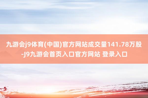 九游会j9体育(中国)官方网站成交量141.78万股-J9九游会首页入口官方网站 登录入口
