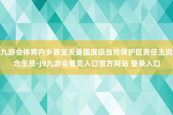 九游会体育内乡县宝天曼国度级当然保护区责任主说念主员-J9九游会首页入口官方网站 登录入口
