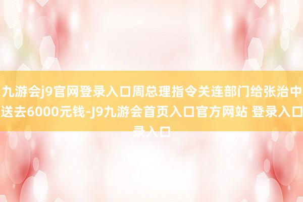 九游会j9官网登录入口周总理指令关连部门给张治中送去6000元钱-J9九游会首页入口官方网站 登录入口