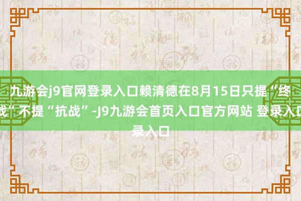 九游会j9官网登录入口赖清德在8月15日只提“终战”不提“抗战”-J9九游会首页入口官方网站 登录入口