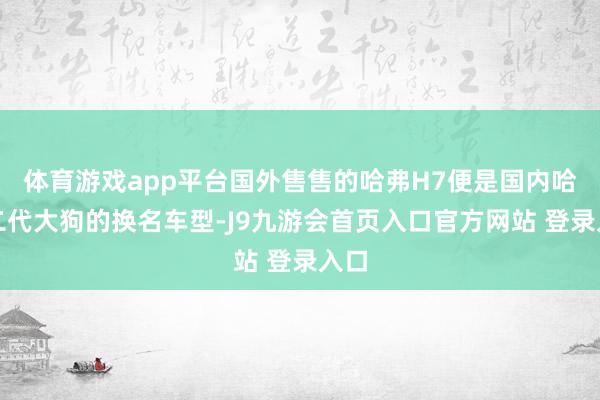 体育游戏app平台国外售售的哈弗H7便是国内哈弗二代大狗的换名车型-J9九游会首页入口官方网站 登录入口