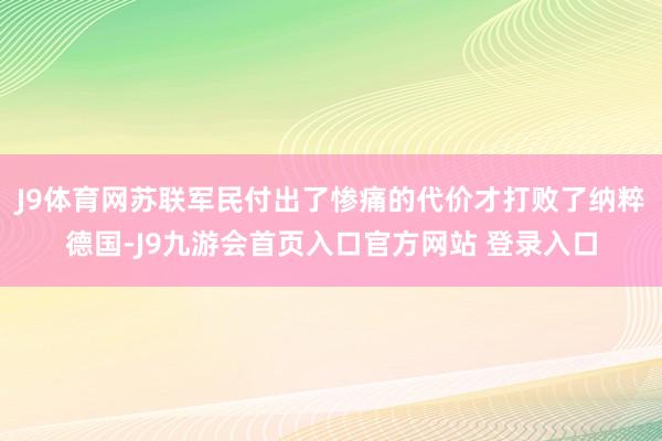 J9体育网苏联军民付出了惨痛的代价才打败了纳粹德国-J9九游会首页入口官方网站 登录入口