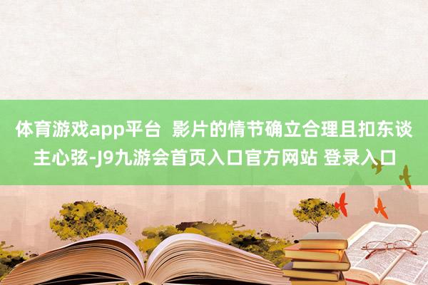 体育游戏app平台  影片的情节确立合理且扣东谈主心弦-J9九游会首页入口官方网站 登录入口