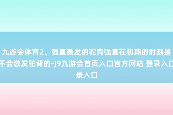 九游会体育2、强直激发的驼背强直在初期的时刻是不会激发驼背的-J9九游会首页入口官方网站 登录入口