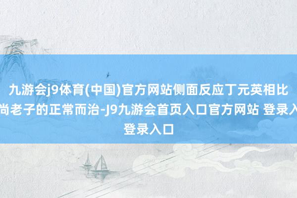 九游会j9体育(中国)官方网站侧面反应丁元英相比崇尚老子的正常而治-J9九游会首页入口官方网站 登录入口