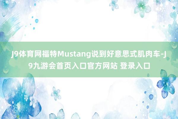 J9体育网福特Mustang说到好意思式肌肉车-J9九游会首页入口官方网站 登录入口