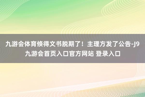 九游会体育倏得文书脱期了!主理方发了公告-J9九游会首页入口官方网站 登录入口