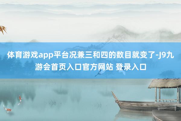 体育游戏app平台况兼三和四的数目就变了-J9九游会首页入口官方网站 登录入口