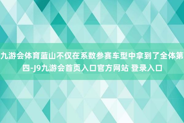 九游会体育蓝山不仅在系数参赛车型中拿到了全体第四-J9九游会首页入口官方网站 登录入口