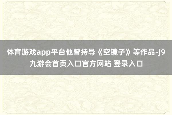 体育游戏app平台他曾持导《空镜子》等作品-J9九游会首页入口官方网站 登录入口