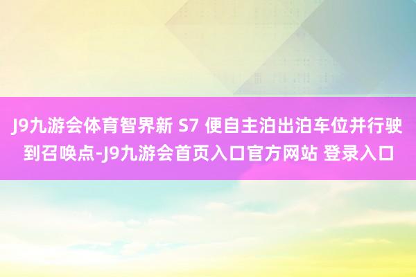 J9九游会体育智界新 S7 便自主泊出泊车位并行驶到召唤点-J9九游会首页入口官方网站 登录入口