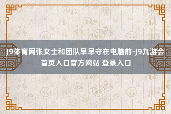 J9体育网张女士和团队早早守在电脑前-J9九游会首页入口官方网站 登录入口