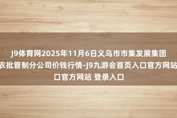 J9体育网2025年11月6日义乌市市集发展集团有限公司农批管制分公司价钱行情-J9九游会首页入口官方网站 登录入口