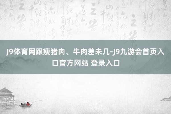 J9体育网跟瘦猪肉、牛肉差未几-J9九游会首页入口官方网站 登录入口