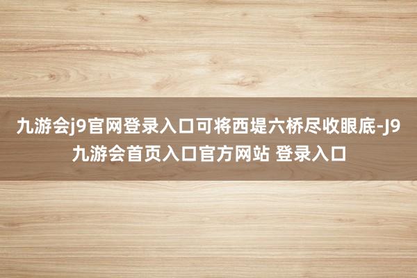 九游会j9官网登录入口可将西堤六桥尽收眼底-J9九游会首页入口官方网站 登录入口